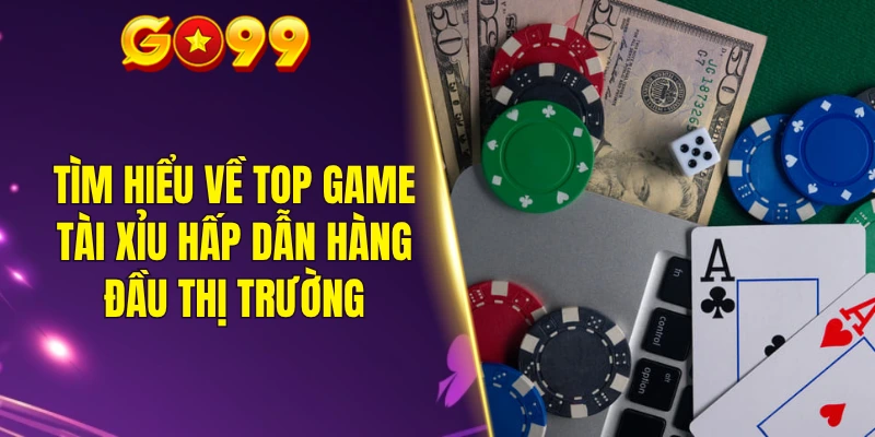 Tìm hiểu về top game tài xỉu hấp dẫn hàng đầu thị trường